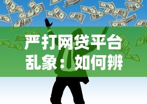 严打网贷平台乱象:如何辨别合规贷款渠道保障资金安全 严打网贷平台乱象:如何辨别合规贷款渠道保障资金安全