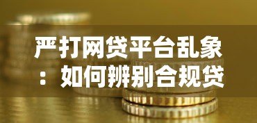严打网贷平台乱象:如何辨别合规贷款渠道保障资金安全 严打网贷平台乱象:如何辨别合规贷款渠道保障资金安全