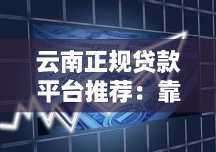云南正规贷款平台推荐:靠谱低息,快速到账的借款渠道盘点 云南正规贷款平台推荐:靠谱低息,快速到账的借款渠道盘点