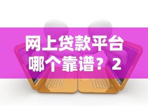 网上贷款平台哪个靠谱?2023年十大正规平台推荐 网上贷款平台哪个靠谱?2023年十大正规平台推荐