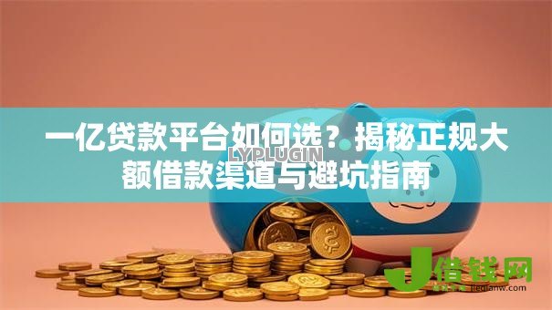 一亿贷款平台如何选？揭秘正规大额借款渠道与避坑指南