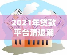 2021年贷款平台清退潮:合规化进程与行业影响分析 2021年贷款平台清退潮:合规化进程与行业影响分析