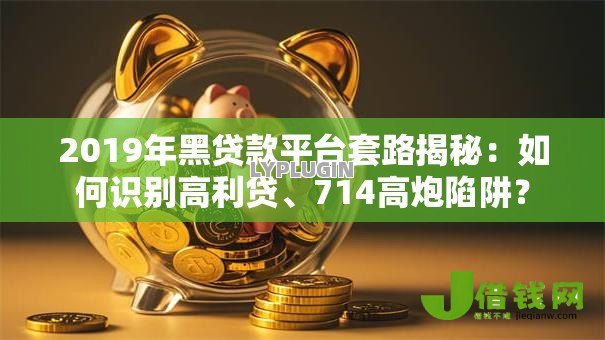 2019年黑贷款平台套路揭秘：如何识别高利贷、714高炮陷阱？