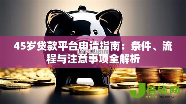 45岁贷款平台申请指南:条件、流程与注意事项全解析 45岁贷款平台申请指南:条件、流程与注意事项全解析
