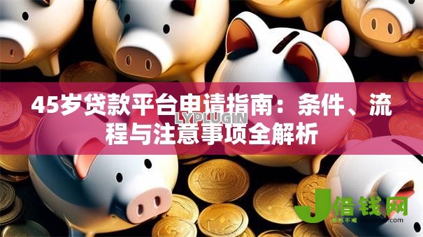 45岁贷款平台申请指南:条件、流程与注意事项全解析 45岁贷款平台申请指南:条件、流程与注意事项全解析