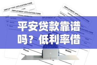 平安贷款靠谱吗？低利率借款平台申请全攻略