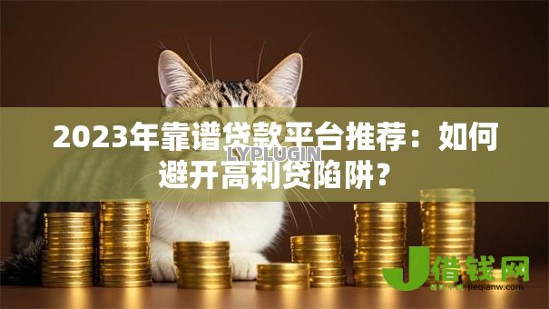2023年靠谱贷款平台推荐:如何避开高利贷陷阱? 2023年靠谱贷款平台推荐:如何避开高利贷陷阱?