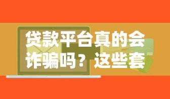 贷款平台真的会诈骗吗?这些套路你必须知道 贷款平台真的会诈骗吗?这些套路你必须知道