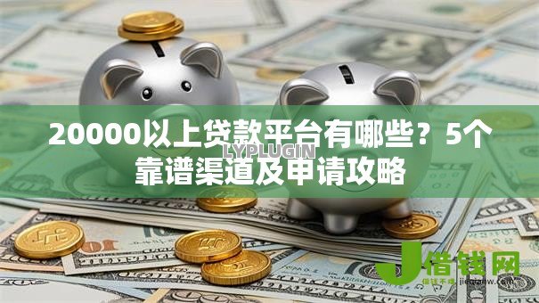 20000以上贷款平台有哪些？5个靠谱渠道及申请攻略
