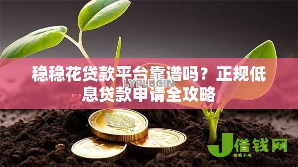 稳稳花贷款平台靠谱吗?正规低息贷款申请全攻略 稳稳花贷款平台靠谱吗?正规低息贷款申请全攻略