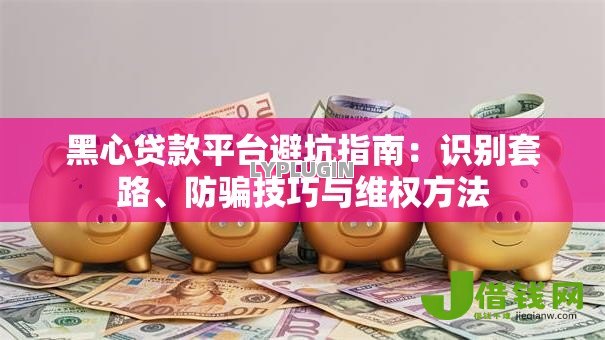 黑心贷款平台避坑指南:识别套路、防骗技巧与维权方法 黑心贷款平台避坑指南:识别套路、防骗技巧与维权方法
