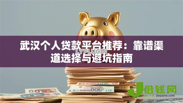 武汉个人贷款平台推荐:靠谱渠道选择与避坑指南 武汉个人贷款平台推荐:靠谱渠道选择与避坑指南