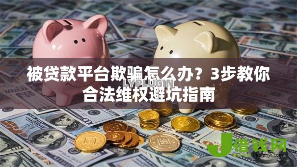 被贷款平台欺骗怎么办?3步教你合法维权避坑指南 被贷款平台欺骗怎么办?3步教你合法维权避坑指南