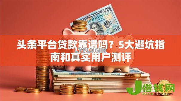 头条平台贷款靠谱吗？5大避坑指南和真实用户测评