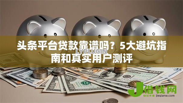 头条平台贷款靠谱吗？5大避坑指南和真实用户测评