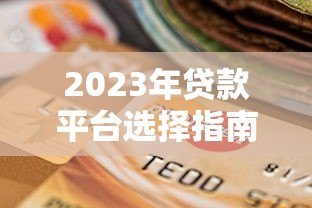 2023年贷款平台选择指南:安全低息快速到账攻略 2023年贷款平台选择指南:安全低息快速到账攻略