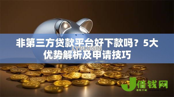非第三方贷款平台好下款吗？5大优势解析及申请技巧