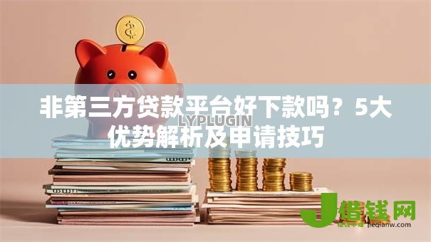 非第三方贷款平台好下款吗？5大优势解析及申请技巧