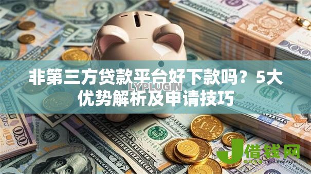 非第三方贷款平台好下款吗？5大优势解析及申请技巧