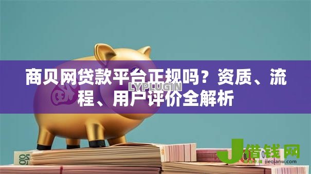 商贝网贷款平台正规吗?资质、流程、用户评价全解析 商贝网贷款平台正规吗?资质、流程、用户评价全解析