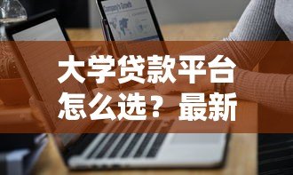 大学贷款平台怎么选?最新靠谱指南及避坑技巧 大学贷款平台怎么选?最新靠谱指南及避坑技巧