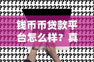 钱币币贷款平台怎么样？真实测评申请流程、利率及注意事项