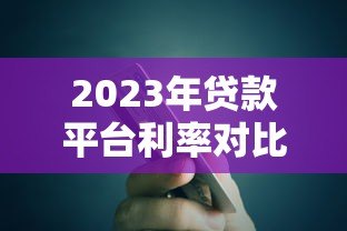 2023年贷款平台利率对比:银行、消费金融、网贷真实测评 2023年贷款平台利率对比:银行、消费金融、网贷真实测评