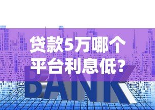 贷款5万哪个平台利息低？2023年正规低息平台推荐