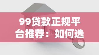 99贷款正规平台推荐：如何选择安全可靠的借贷渠道？