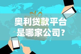 奥利贷款平台是哪家公司?背景、产品及用户评价全解析 奥利贷款平台是哪家公司?背景、产品及用户评价全解析