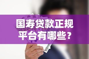 国寿贷款正规平台有哪些？推荐这几个官方渠道申请