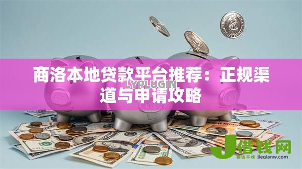 商洛本地贷款平台推荐:正规渠道与申请攻略 商洛本地贷款平台推荐:正规渠道与申请攻略
