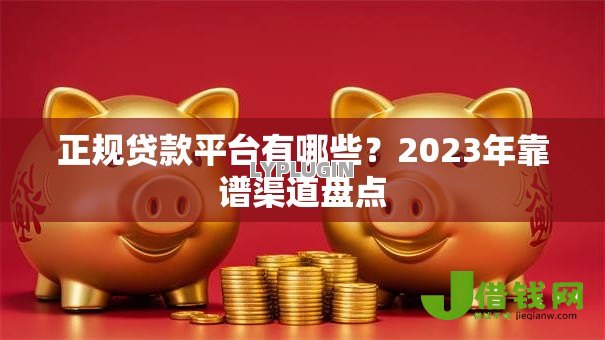 正规贷款平台有哪些?2023年靠谱渠道盘点 正规贷款平台有哪些?2023年靠谱渠道盘点