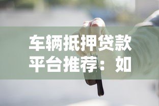 车辆抵押贷款平台推荐:如何选择最适合的贷款渠道? 车辆抵押贷款平台推荐:如何选择最适合的贷款渠道?