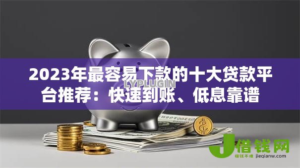2023年最容易下款的十大贷款平台推荐:快速到账、低息靠谱 2023年最容易下款的十大贷款平台推荐:快速到账、低息靠谱