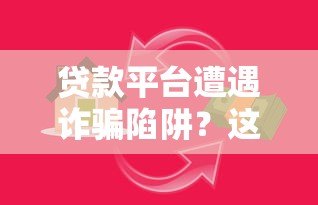 贷款平台遭遇诈骗陷阱？这些风险与防范措施必须了解