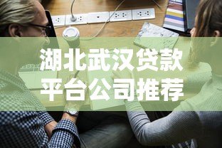 湖北武汉贷款平台公司推荐：正规渠道与申请攻略