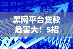 黑网平台贷款危害大!5招教你识别并避开非法借贷陷阱 黑网平台贷款危害大!5招教你识别并避开非法借贷陷阱
