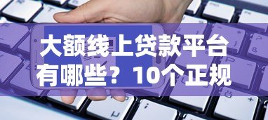 大额线上贷款平台有哪些?10个正规渠道推荐及申请攻略 大额线上贷款平台有哪些?10个正规渠道推荐及申请攻略