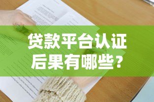 贷款平台认证后果有哪些？这6大风险必须提前了解