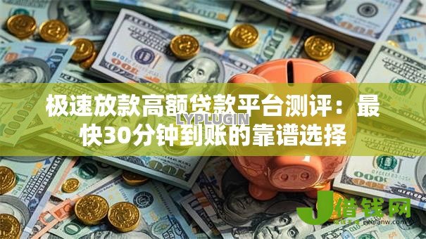 极速放款高额贷款平台测评:最快30分钟到账的靠谱选择 极速放款高额贷款平台测评:最快30分钟到账的靠谱选择