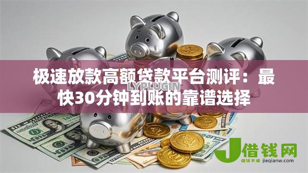 极速放款高额贷款平台测评:最快30分钟到账的靠谱选择 极速放款高额贷款平台测评:最快30分钟到账的靠谱选择