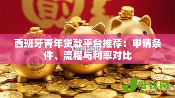 西班牙青年贷款平台推荐：申请条件、流程与利率对比