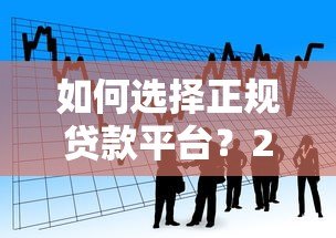 如何选择正规贷款平台?2023年最全借款渠道解析 如何选择正规贷款平台?2023年最全借款渠道解析