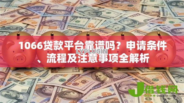 1066贷款平台靠谱吗？申请条件、流程及注意事项全解析