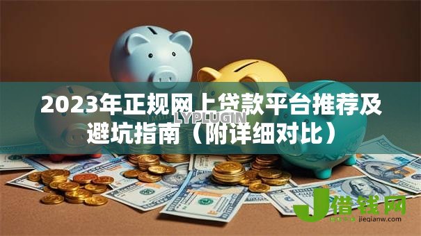 2023年正规网上贷款平台推荐及避坑指南（附详细对比）