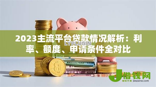 2023主流平台贷款情况解析:利率、额度、申请条件全对比 2023主流平台贷款情况解析:利率、额度、申请条件全对比