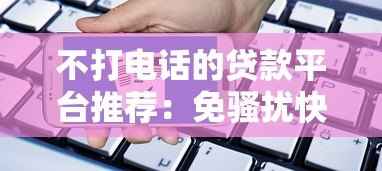 不打电话的贷款平台推荐:免骚扰快速申请指南 不打电话的贷款平台推荐:免骚扰快速申请指南