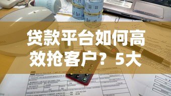 贷款平台如何高效抢客户？5大实战策略揭秘