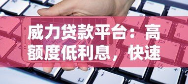 威力贷款平台：高额度低利息，快速放款解决资金需求